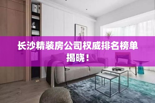 长沙精装房公司权威排名榜单揭晓！