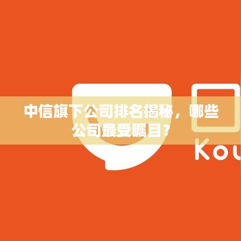中信旗下公司排名揭秘，哪些公司最受瞩目？