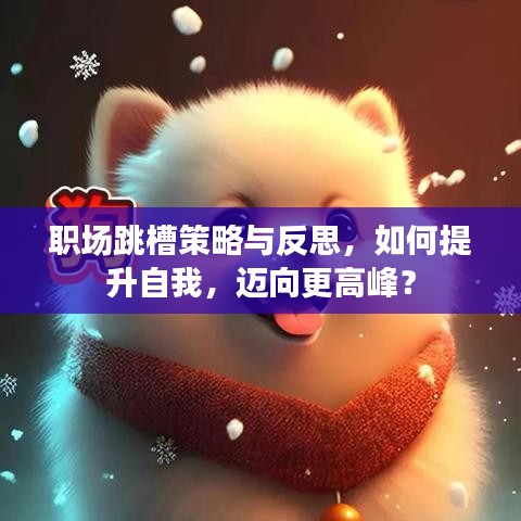 职场跳槽策略与反思，如何提升自我，迈向更高峰？